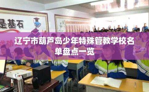 辽宁市葫芦岛少年特殊管教学校名单盘点一览