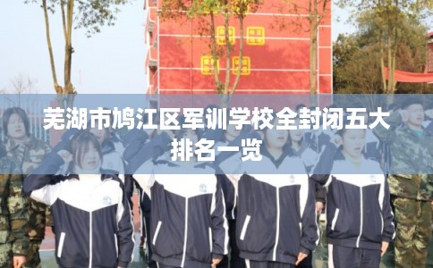 芜湖市鸠江区军训学校全封闭五大排名一览 芜湖市鸠江区军训学校全封闭五大排名一览