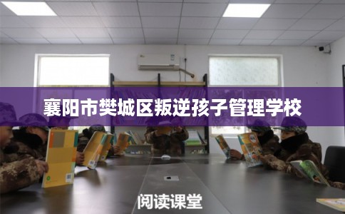 襄阳市樊城区叛逆孩子管理学校 襄阳市樊城区叛逆孩子管理学校