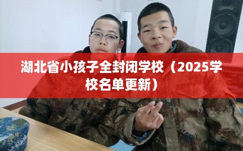 湖北省小孩子全封闭学校(2025学校名单更新) 湖北省小孩子全封闭学校(2025学校名单更新)