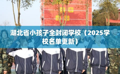 湖北省小孩子全封闭学校(2025学校名单更新) 湖北省小孩子全封闭学校(2025学校名单更新)