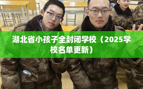 湖北省小孩子全封闭学校(2025学校名单更新) 湖北省小孩子全封闭学校(2025学校名单更新)