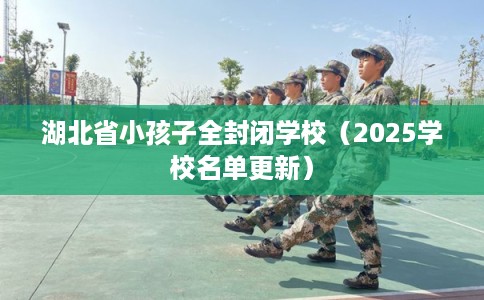 湖北省小孩子全封闭学校(2025学校名单更新) 湖北省小孩子全封闭学校(2025学校名单更新)