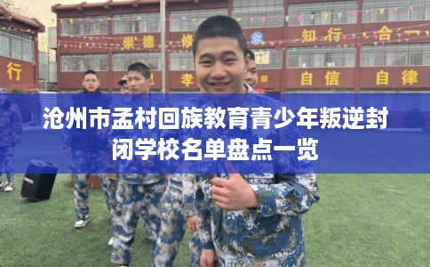 沧州市孟村回族教育青少年叛逆封闭学校名单盘点一览 沧州市孟村回族教育青少年叛逆封闭学校名单盘点一览