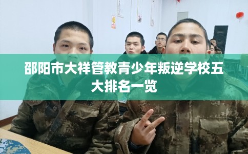 邵阳市大祥管教青少年叛逆学校五大排名一览 邵阳市大祥管教青少年叛逆学校五大排名一览