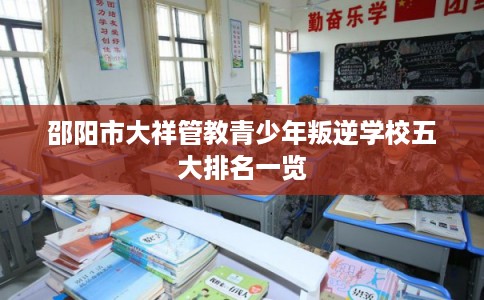 邵阳市大祥管教青少年叛逆学校五大排名一览 邵阳市大祥管教青少年叛逆学校五大排名一览