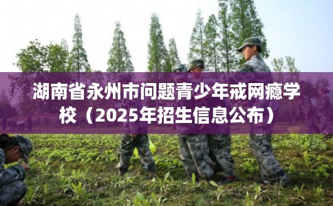 湖南省永州市问题青少年戒网瘾学校(2025年招生信息公布) 湖南省永州市问题青少年戒网瘾学校(2025年招生信息公布)