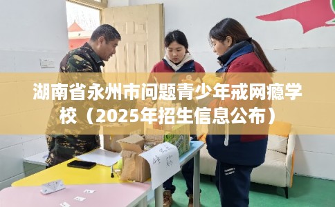 湖南省永州市问题青少年戒网瘾学校(2025年招生信息公布) 湖南省永州市问题青少年戒网瘾学校(2025年招生信息公布)