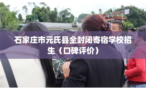 石家庄市元氏县全封闭寄宿学校招生(口碑评价) 石家庄市元氏县全封闭寄宿学校招生(口碑评价)