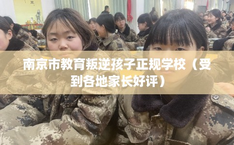南京市教育叛逆孩子正规学校(受到各地家长好评) 南京市教育叛逆孩子正规学校(受到各地家长好评)