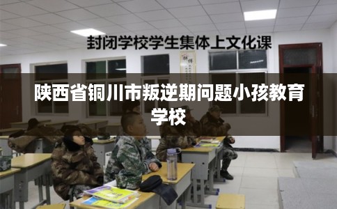 陕西省铜川市叛逆期问题小孩教育学校