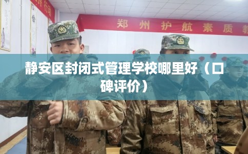 静安区封闭式管理学校哪里好(口碑评价) 静安区封闭式管理学校哪里好(口碑评价)