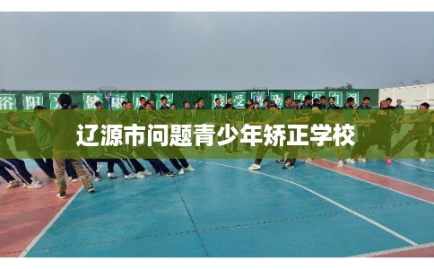 辽源市问题青少年矫正学校