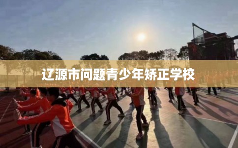 辽源市问题青少年矫正学校