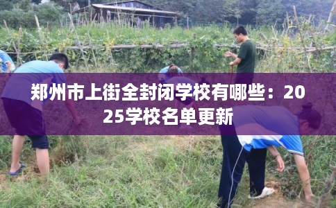 郑州市上街全封闭学校有哪些:2025学校名单更新 郑州市上街全封闭学校有哪些:2025学校名单更新
