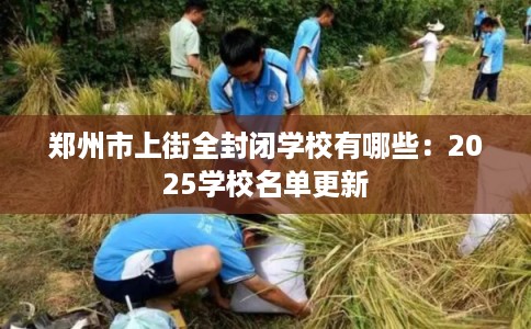 郑州市上街全封闭学校有哪些:2025学校名单更新 郑州市上街全封闭学校有哪些:2025学校名单更新