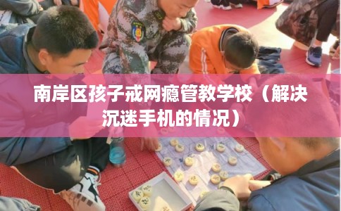 南岸区孩子戒网瘾管教学校(解决沉迷手机的情况) 南岸区孩子戒网瘾管教学校(解决沉迷手机的情况)