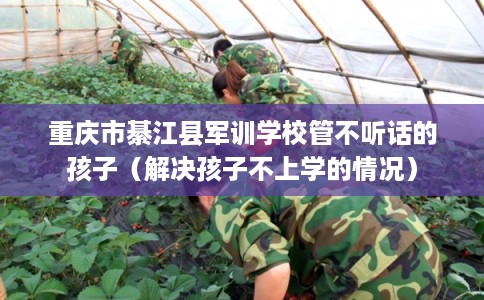 重庆市綦江县军训学校管不听话的孩子（解决孩子不上学的情况）