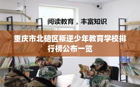 重庆市北碚区叛逆少年教育学校排行榜公布一览 重庆市北碚区叛逆少年教育学校排行榜公布一览