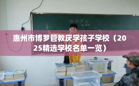 惠州市博罗管教厌学孩子学校(2025精选学校名单一览) 惠州市博罗管教厌学孩子学校(2025精选学校名单一览)