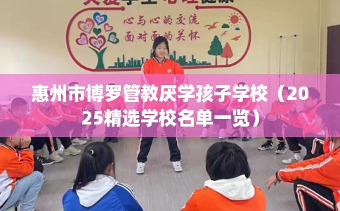 惠州市博罗管教厌学孩子学校(2025精选学校名单一览) 惠州市博罗管教厌学孩子学校(2025精选学校名单一览)