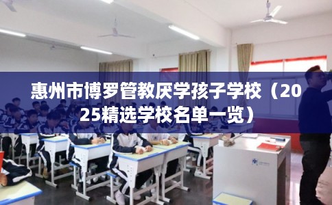 惠州市博罗管教厌学孩子学校(2025精选学校名单一览) 惠州市博罗管教厌学孩子学校(2025精选学校名单一览)