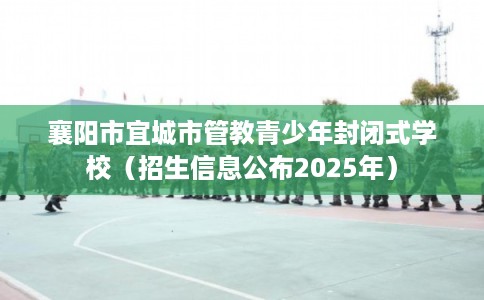 襄阳市宜城市管教青少年封闭式学校(招生信息公布2025年) 襄阳市宜城市管教青少年封闭式学校(招生信息公布2025年)