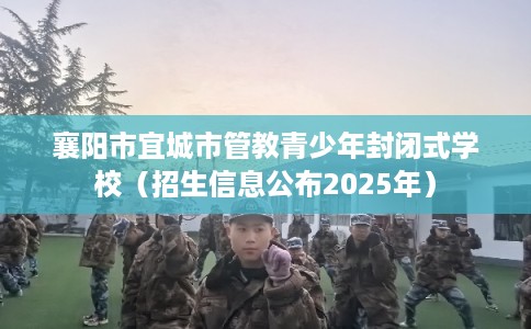 襄阳市宜城市管教青少年封闭式学校(招生信息公布2025年) 襄阳市宜城市管教青少年封闭式学校(招生信息公布2025年)