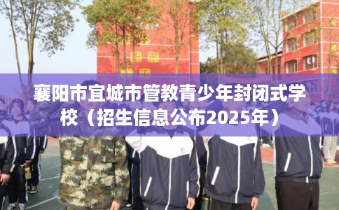 襄阳市宜城市管教青少年封闭式学校(招生信息公布2025年) 襄阳市宜城市管教青少年封闭式学校(招生信息公布2025年)
