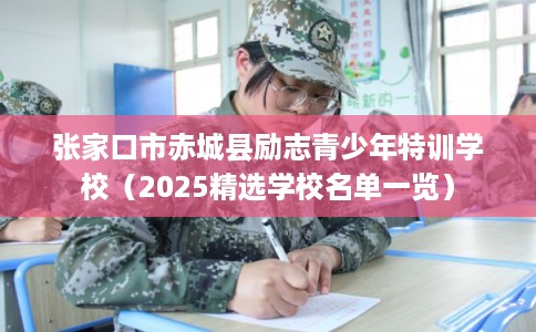 张家口市赤城县励志青少年特训学校（2025精选学校名单一览）
