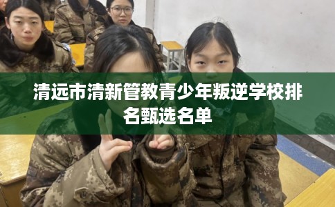 清远市清新管教青少年叛逆学校排名甄选名单