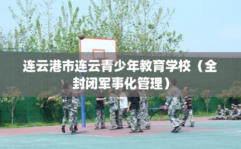 连云港市连云青少年教育学校(全封闭军事化管理) 连云港市连云青少年教育学校(全封闭军事化管理)