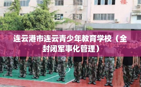 连云港市连云青少年教育学校(全封闭军事化管理) 连云港市连云青少年教育学校(全封闭军事化管理)