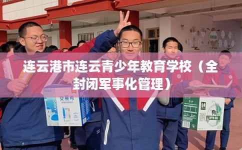 连云港市连云青少年教育学校(全封闭军事化管理) 连云港市连云青少年教育学校(全封闭军事化管理)
