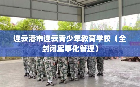 连云港市连云青少年教育学校(全封闭军事化管理) 连云港市连云青少年教育学校(全封闭军事化管理)