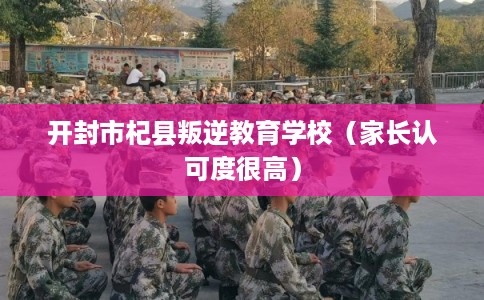 开封市杞县叛逆教育学校（家长认可度很高）