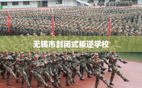 无锡市封闭式叛逆学校 无锡市封闭式叛逆学校