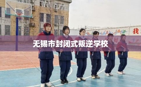 无锡市封闭式叛逆学校 无锡市封闭式叛逆学校