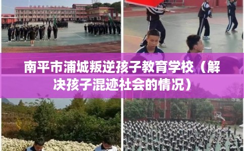 南平市浦城叛逆孩子教育学校（解决孩子混迹社会的情况）