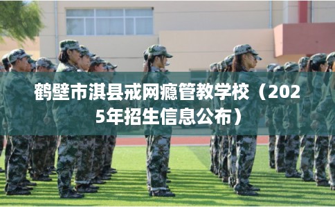 鹤壁市淇县戒网瘾管教学校(2025年招生信息公布) 鹤壁市淇县戒网瘾管教学校(2025年招生信息公布)
