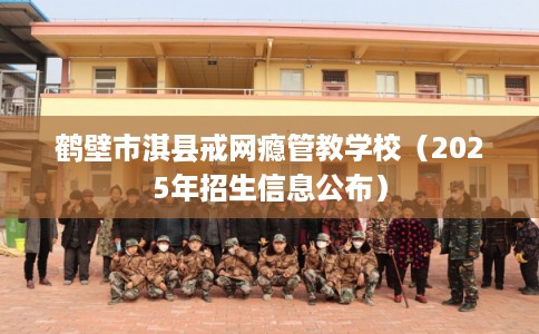 鹤壁市淇县戒网瘾管教学校(2025年招生信息公布) 鹤壁市淇县戒网瘾管教学校(2025年招生信息公布)