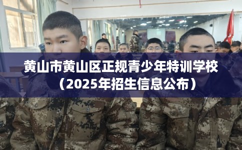 黄山市黄山区正规青少年特训学校(2025年招生信息公布) 黄山市黄山区正规青少年特训学校(2025年招生信息公布)