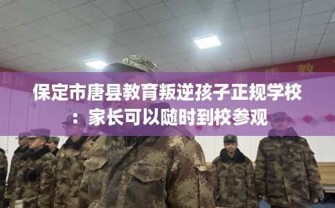 保定市唐县教育叛逆孩子正规学校:家长可以随时到校参观 保定市唐县教育叛逆孩子正规学校:家长可以随时到校参观