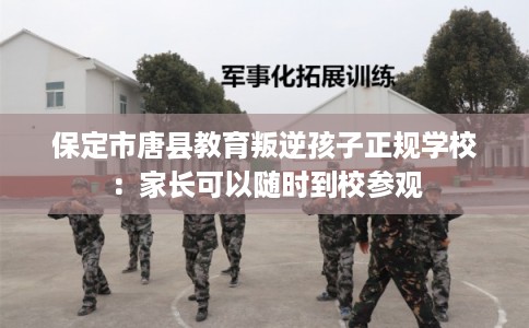 保定市唐县教育叛逆孩子正规学校:家长可以随时到校参观 保定市唐县教育叛逆孩子正规学校:家长可以随时到校参观