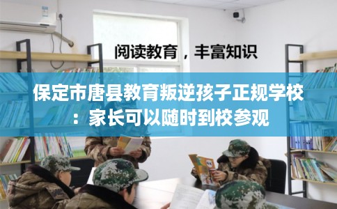 保定市唐县教育叛逆孩子正规学校:家长可以随时到校参观 保定市唐县教育叛逆孩子正规学校:家长可以随时到校参观