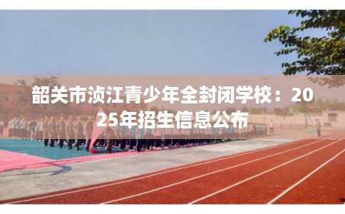韶关市浈江青少年全封闭学校：2025年招生信息公布