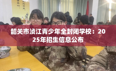 韶关市浈江青少年全封闭学校：2025年招生信息公布