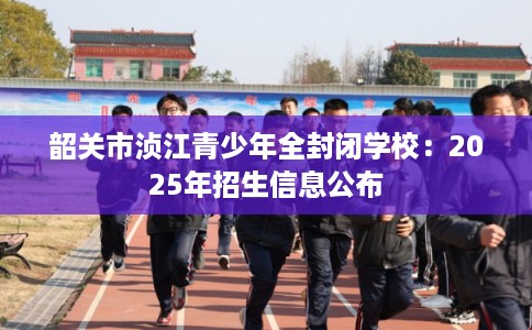 韶关市浈江青少年全封闭学校：2025年招生信息公布