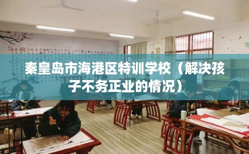 秦皇岛市海港区特训学校（解决孩子不务正业的情况）