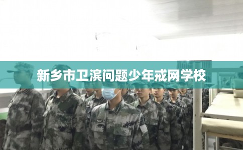 新乡市卫滨问题少年戒网学校
